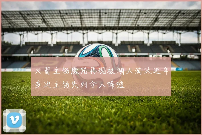 火箭主场魔咒再现被湖人淘汰近年多次主场失利令人唏嘘