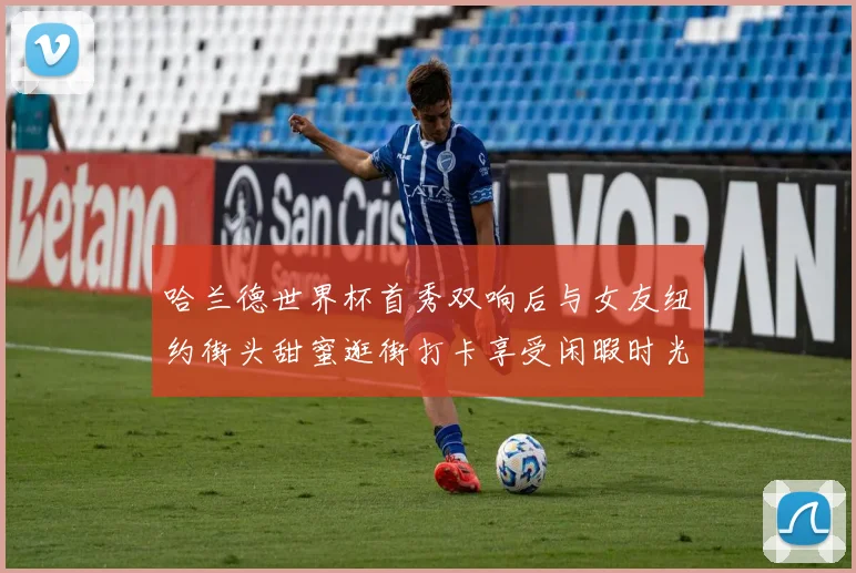 哈兰德世界杯首秀双响后与女友纽约街头甜蜜逛街打卡享受闲暇时光