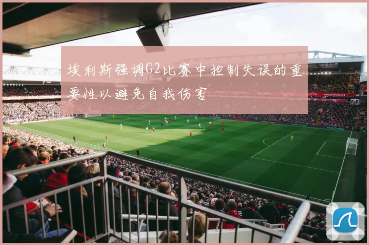 埃利斯强调G2比赛中控制失误的重要性以避免自我伤害