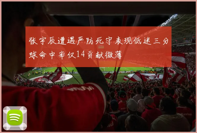 张宇辰遭遇严防死守表现低迷三分球命中率仅14贡献微薄