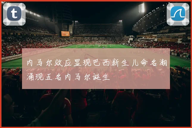 内马尔效应显现巴西新生儿命名潮涌现五名内马尔诞生