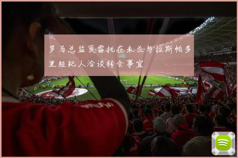 罗马总监莫雷托在米兰与拉斯帕多里经纪人洽谈转会事宜