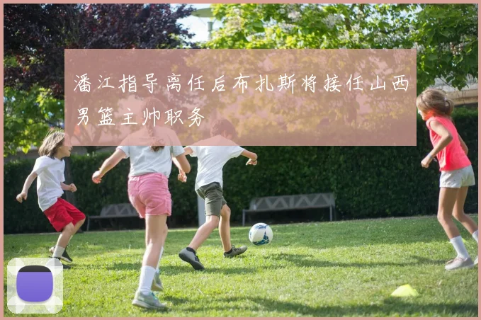 潘江指导离任后布扎斯将接任山西男篮主帅职务