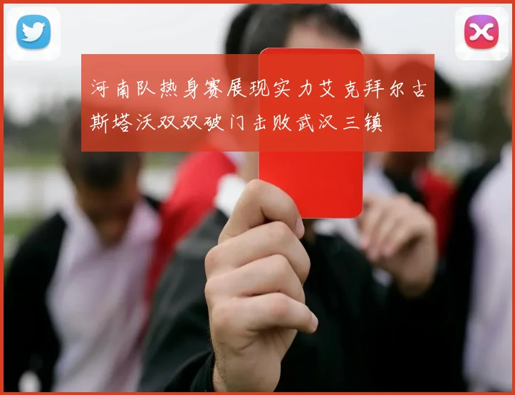 河南队热身赛展现实力艾克拜尔古斯塔沃双双破门击败武汉三镇