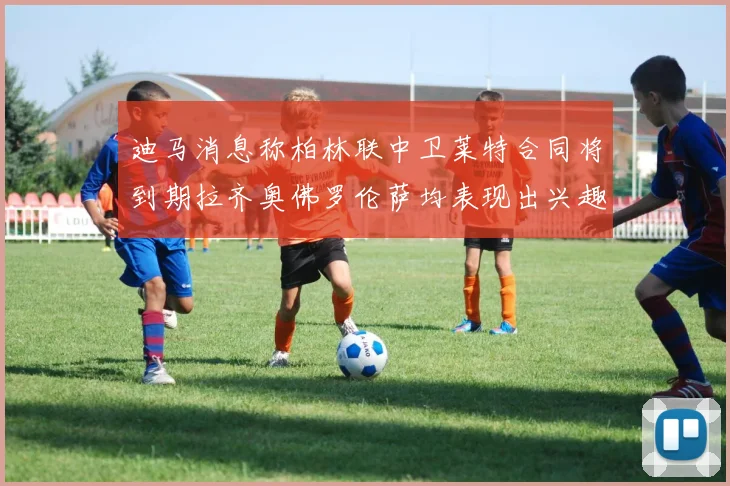 迪马消息称柏林联中卫莱特合同将到期拉齐奥佛罗伦萨均表现出兴趣
