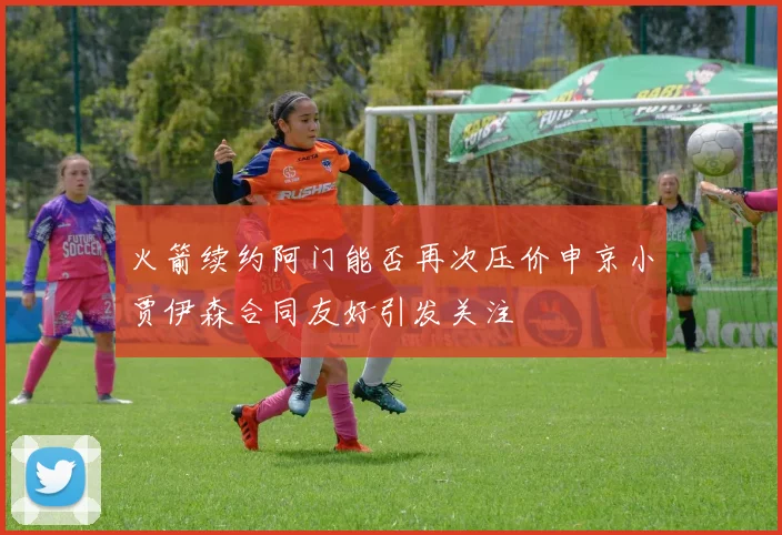 火箭续约阿门能否再次压价申京小贾伊森合同友好引发关注