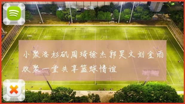 小聚洛杉矶周琦徐杰郭昊文刘金雨欢聚一堂共享篮球情谊