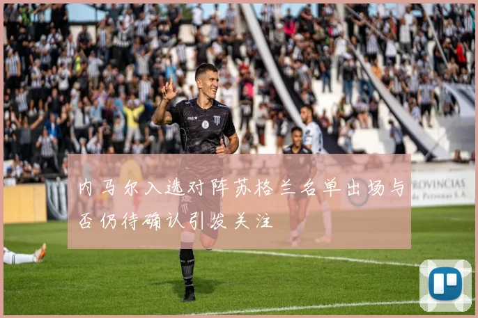 内马尔入选对阵苏格兰名单出场与否仍待确认引发关注