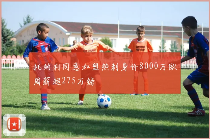 托纳利同意加盟热刺身价8000万欧周薪超275万镑