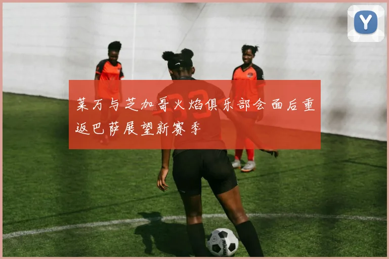 莱万与芝加哥火焰俱乐部会面后重返巴萨展望新赛季