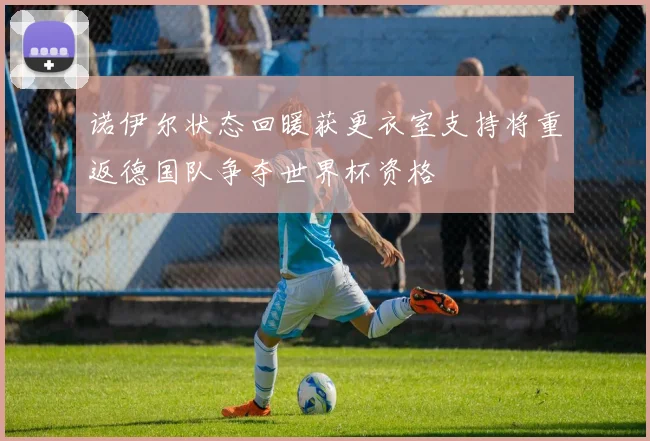 诺伊尔状态回暖获更衣室支持将重返德国队争夺世界杯资格