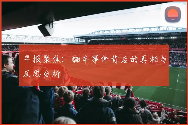 早报聚焦：翻车事件背后的真相与反思分析