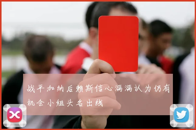 战平加纳后赖斯信心满满认为仍有机会小组头名出线